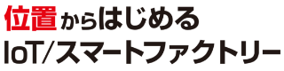 位置からはじまるIoT/スマートファクトリー