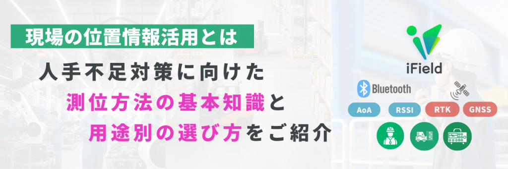 【現場の位置情報活用とは】人手不足対策に向けた測位方法の基本知識と 用途別の選び方をご紹介